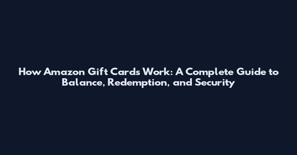 How Amazon Gift Cards Work: A Complete Guide to Balance, Redemption, and Security