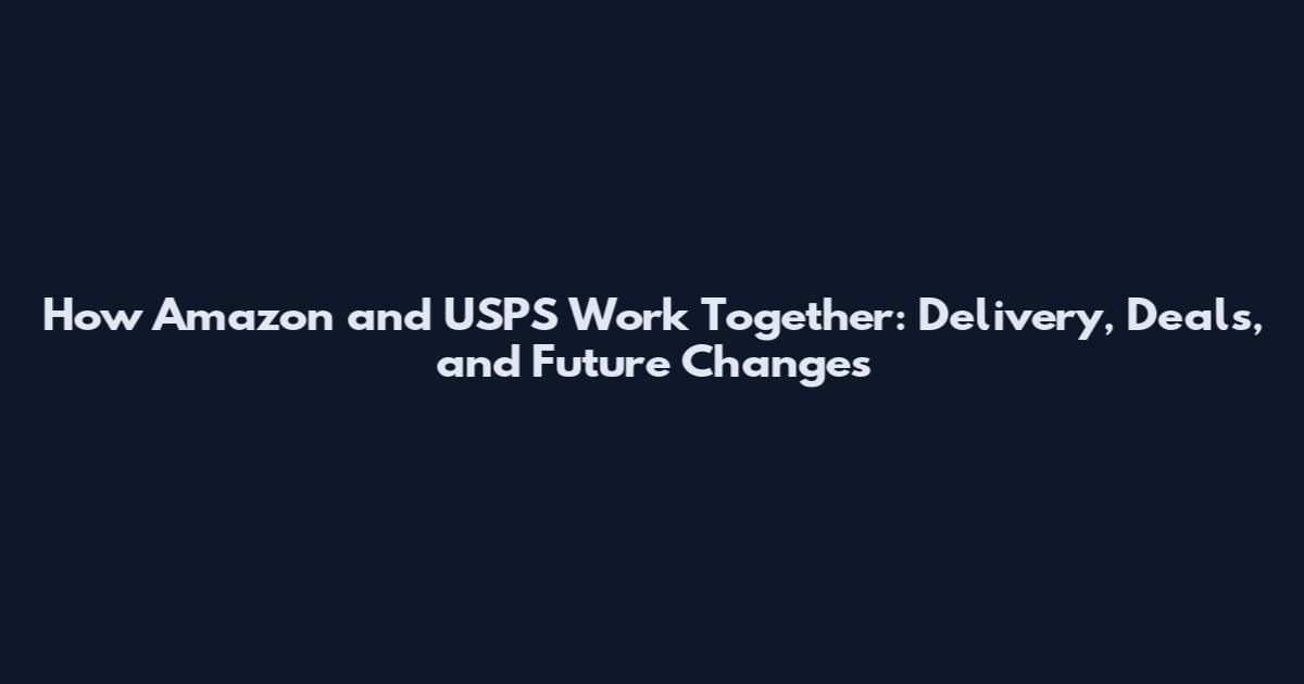 How Amazon and USPS Work Together: Delivery, Deals, and Future Changes