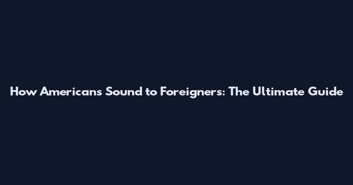 How Americans Sound to Foreigners: The Ultimate Guide