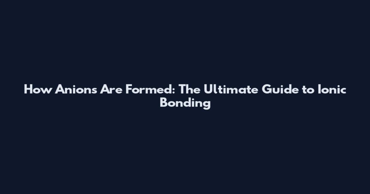 How Anions Are Formed: The Ultimate Guide to Ionic Bonding