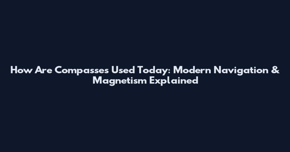 How Are Compasses Used Today: Modern Navigation & Magnetism Explained