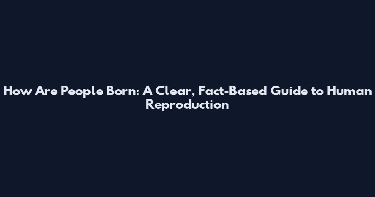 How Are People Born: A Clear, Fact-Based Guide to Human Reproduction