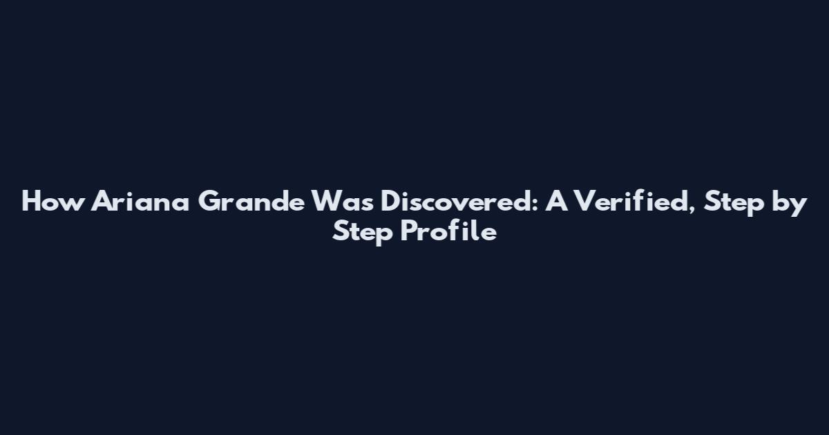 How Ariana Grande Was Discovered: A Verified, Step by Step Profile