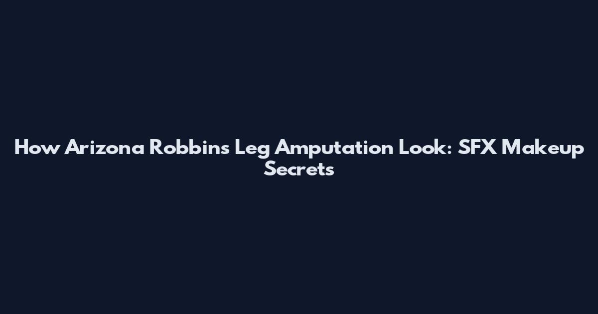 How Arizona Robbins' Leg Amputation Look: SFX Makeup Secrets