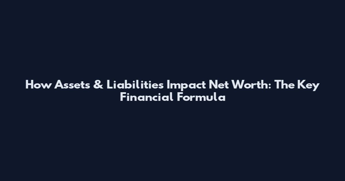 How Assets & Liabilities Impact Net Worth: The Key Financial Formula