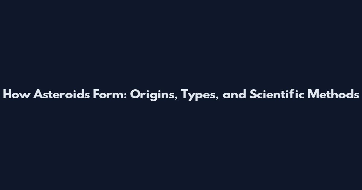 How Asteroids Form: Origins, Types, and Scientific Methods
