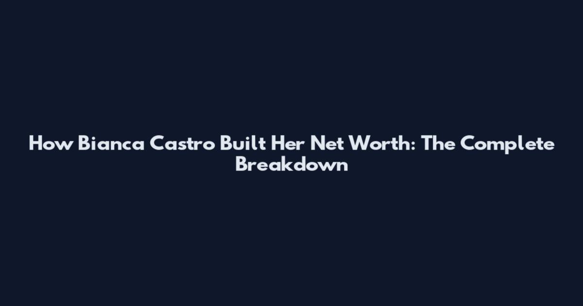 How Bianca Castro Built Her Net Worth: The Complete Breakdown