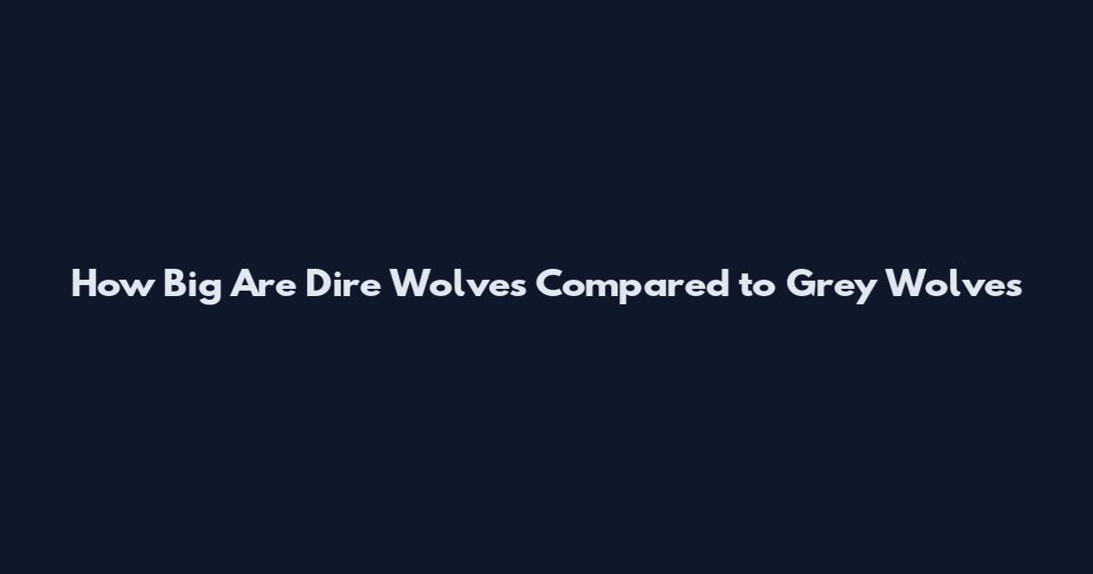 How Big Are Dire Wolves Compared to Grey Wolves