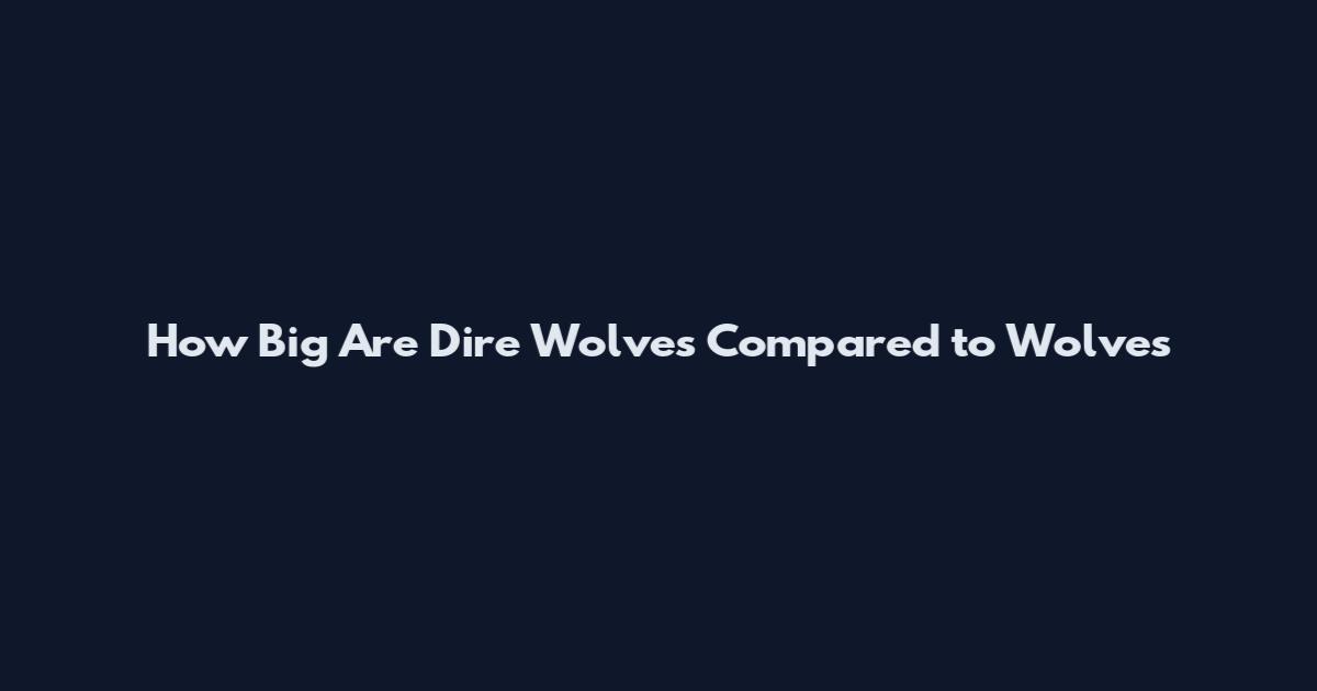 How Big Are Dire Wolves Compared to Wolves