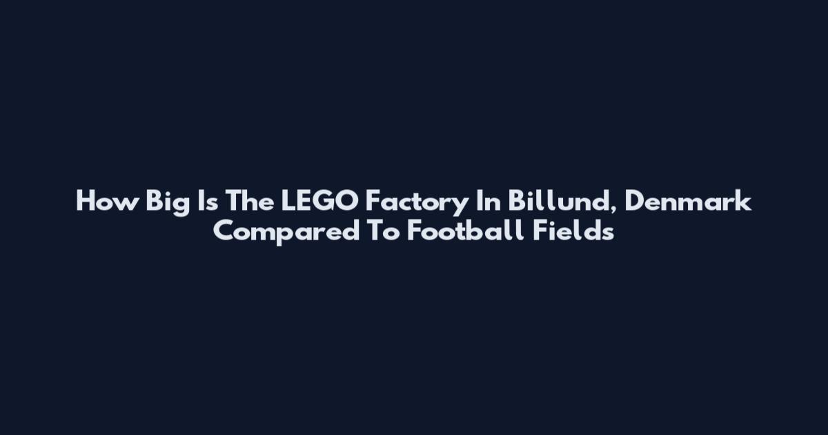 How Big Is The LEGO Factory In Billund, Denmark Compared To Football Fields