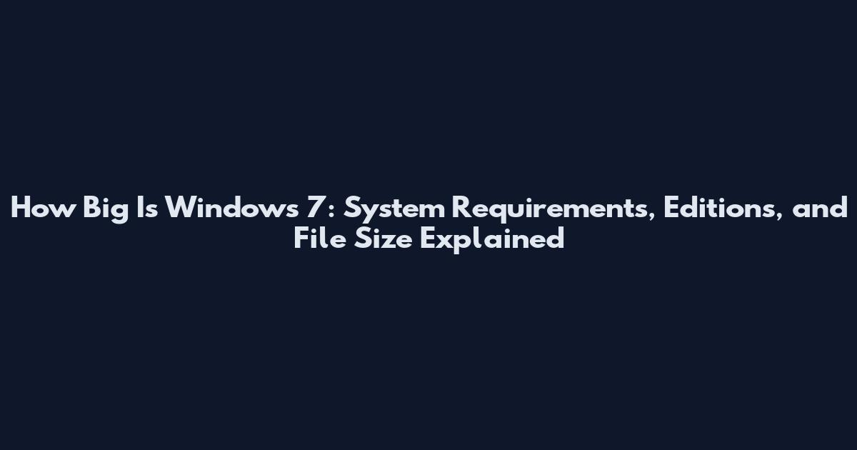 How Big Is Windows 7: System Requirements, Editions, and File Size Explained