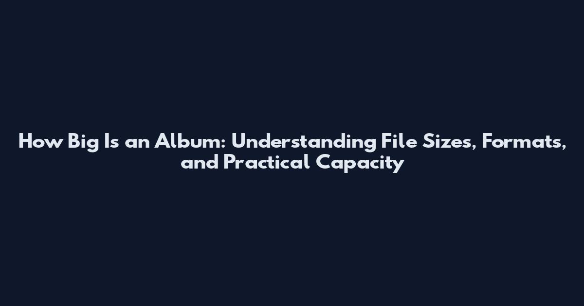 How Big Is an Album: Understanding File Sizes, Formats, and Practical Capacity