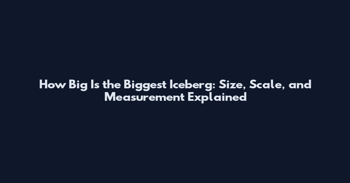 How Big Is the Biggest Iceberg: Size, Scale, and Measurement Explained