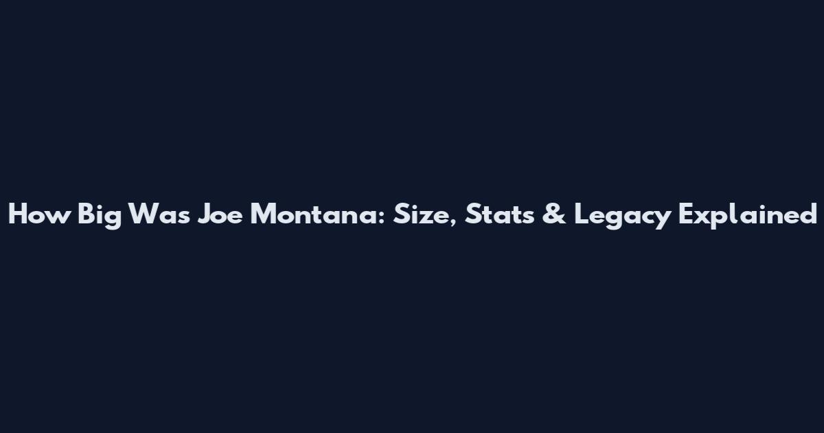 How Big Was Joe Montana: Size, Stats & Legacy Explained