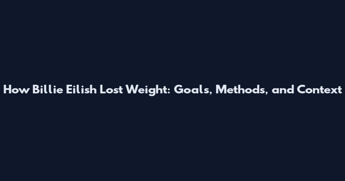 How Billie Eilish Lost Weight: Goals, Methods, and Context