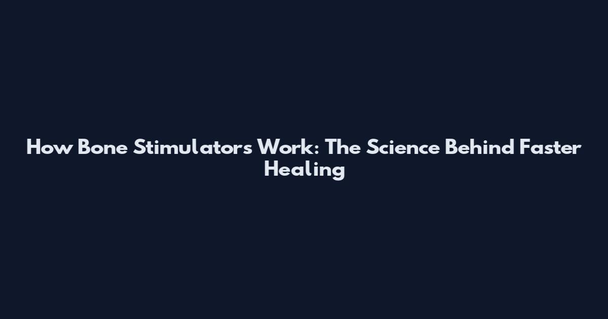 How Bone Stimulators Work: The Science Behind Faster Healing