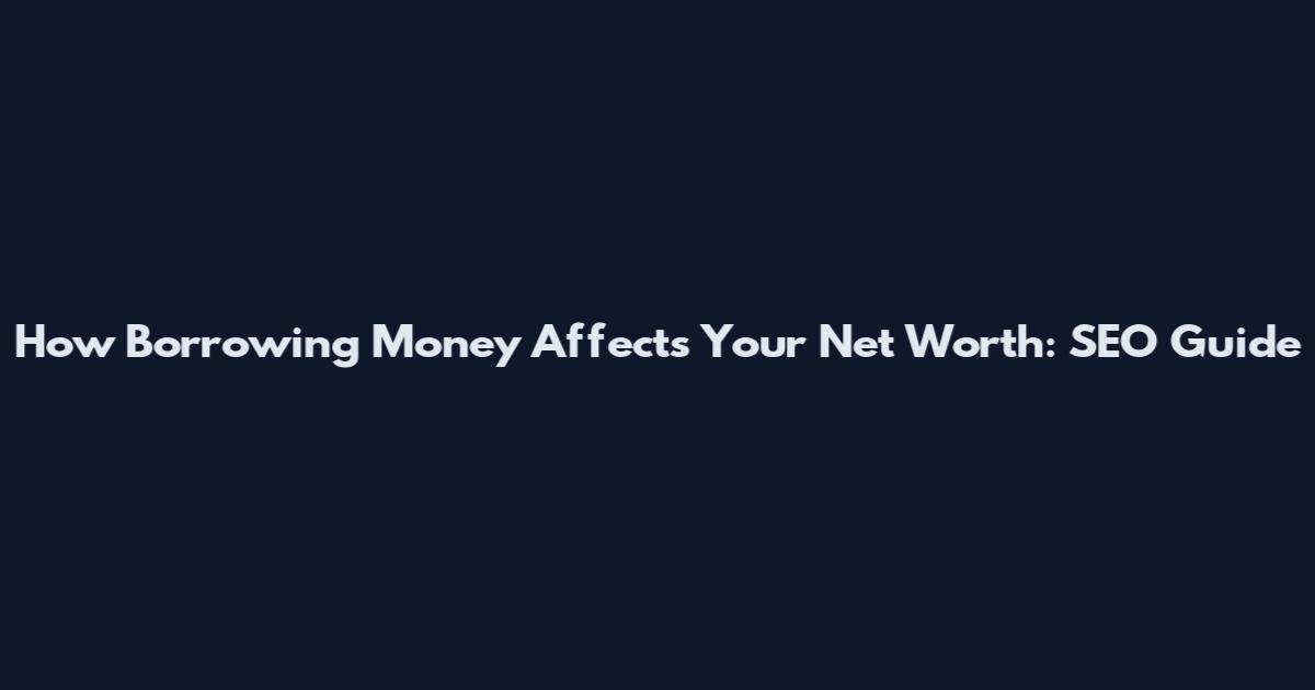 How Borrowing Money Affects Your Net Worth: SEO Guide