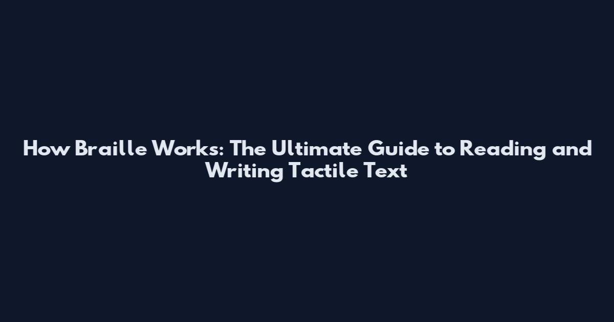 How Braille Works: The Ultimate Guide to Reading and Writing Tactile Text