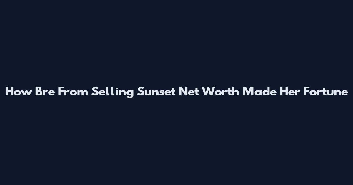 How Bre From Selling Sunset Net Worth Made Her Fortune