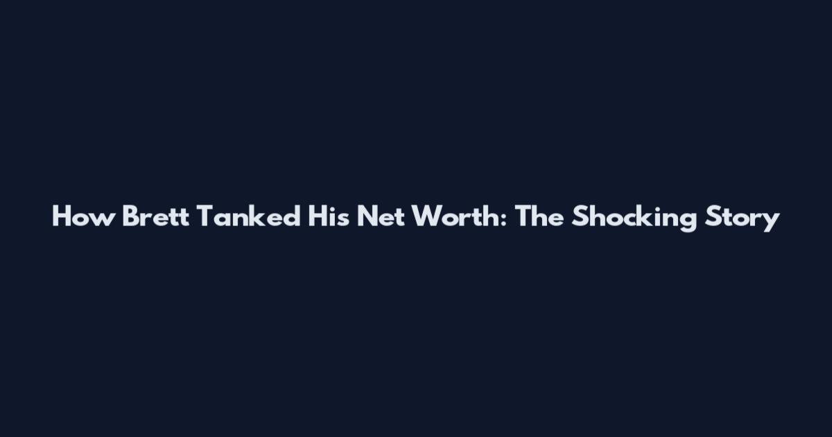 How Brett Tanked His Net Worth: The Shocking Story