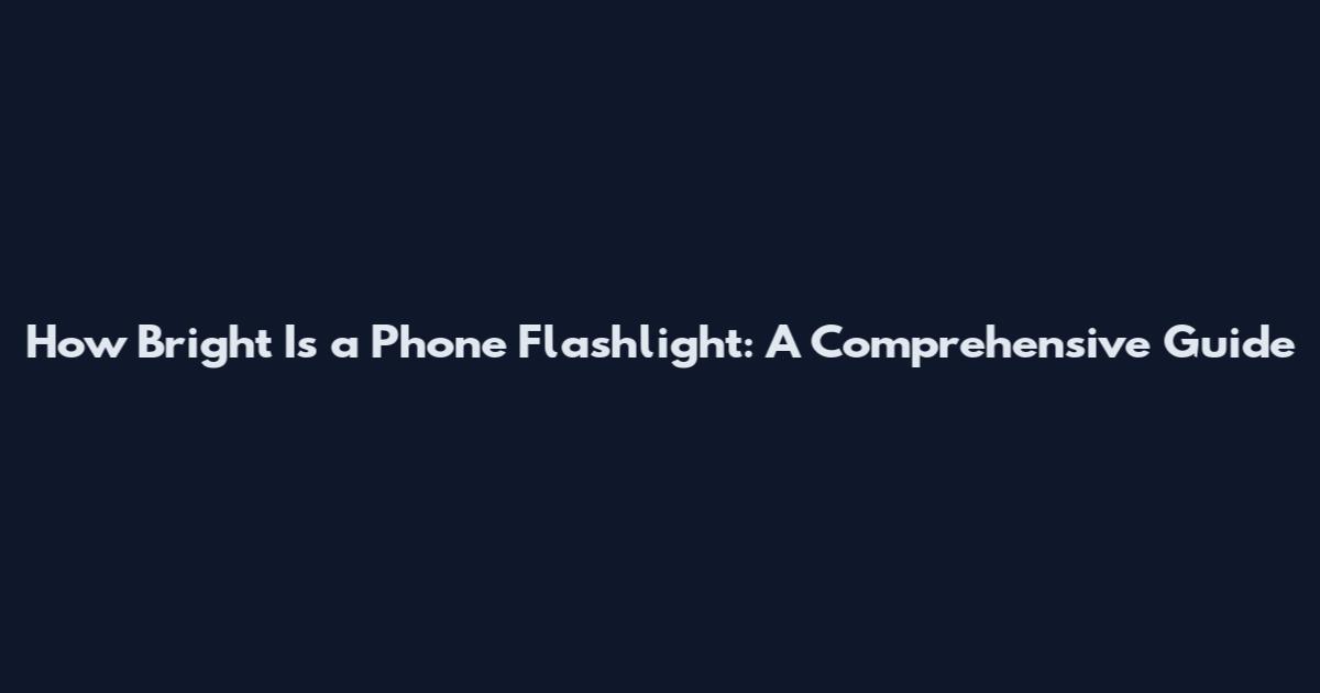 How Bright Is a Phone Flashlight: A Comprehensive Guide