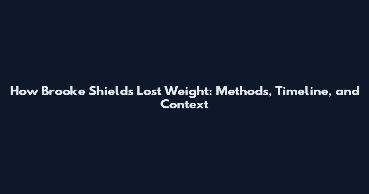 How Brooke Shields Lost Weight: Methods, Timeline, and Context