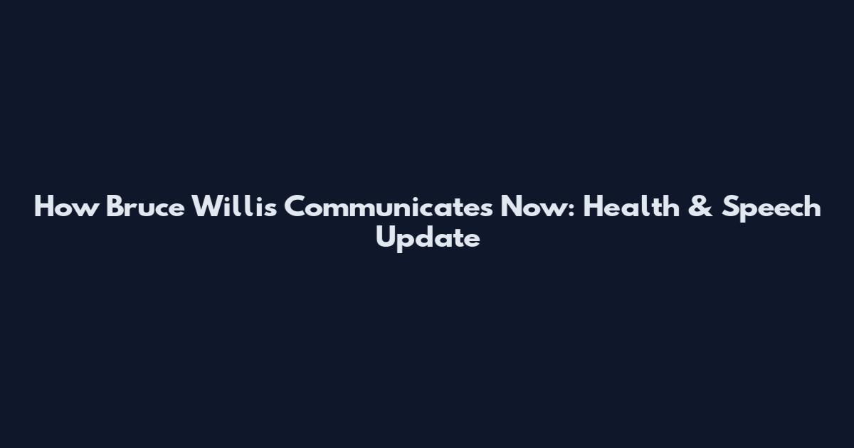 How Bruce Willis Communicates Now: Health & Speech Update