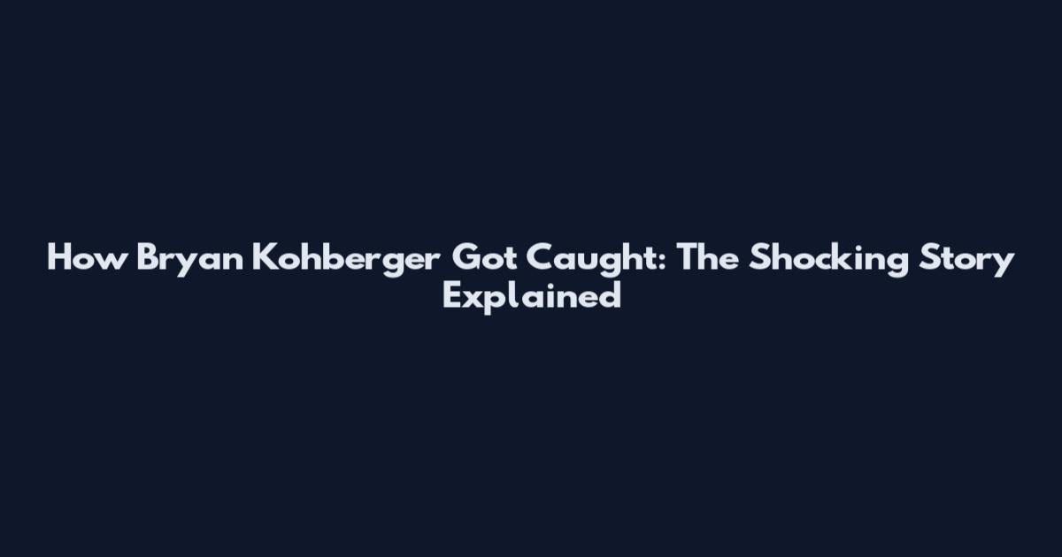 How Bryan Kohberger Got Caught: The Shocking Story Explained