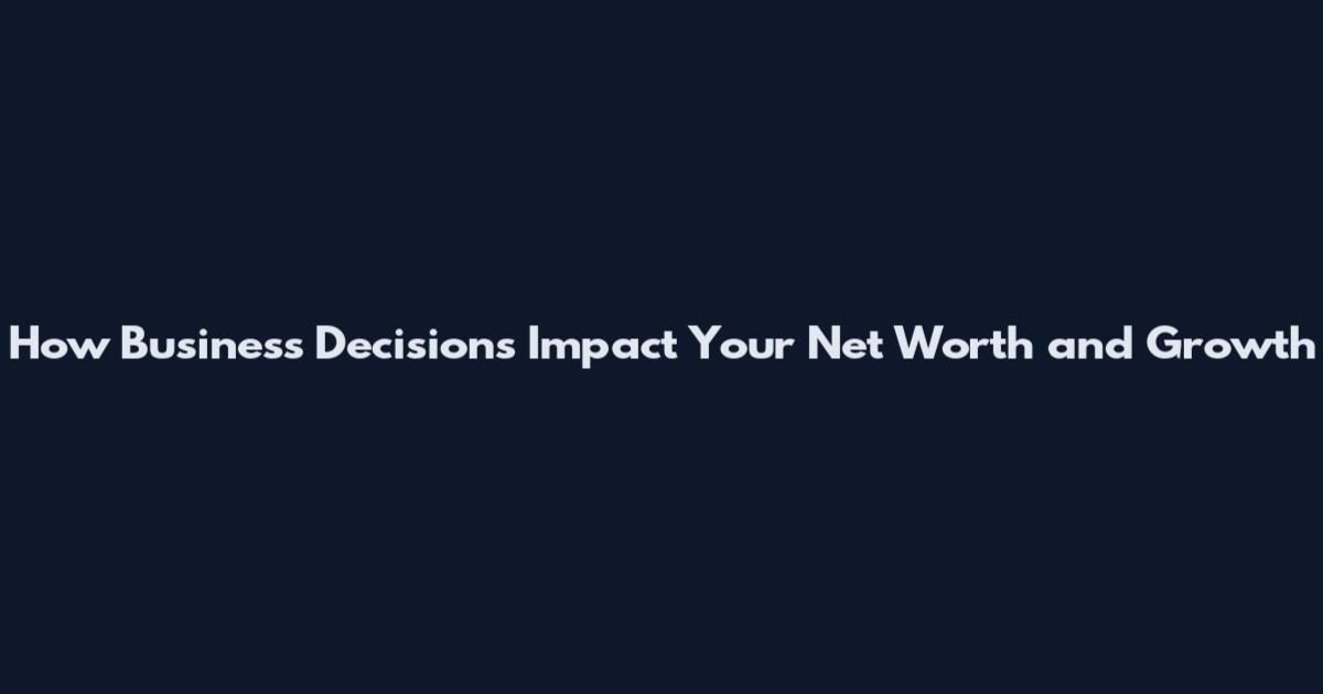 How Business Decisions Impact Your Net Worth and Growth