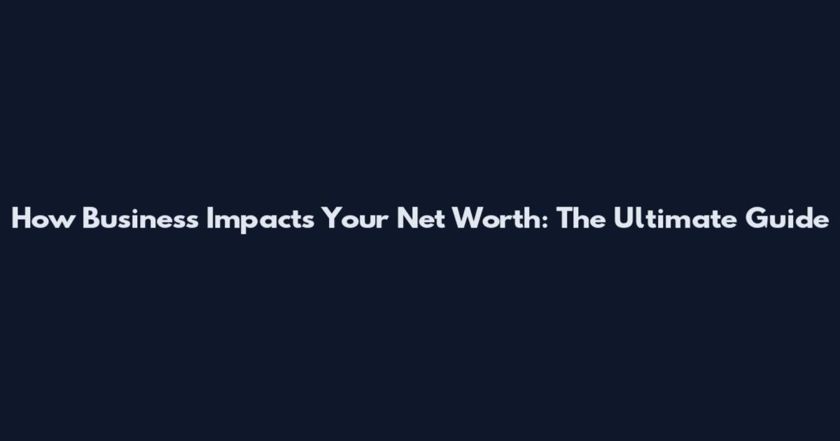 How Business Impacts Your Net Worth: The Ultimate Guide