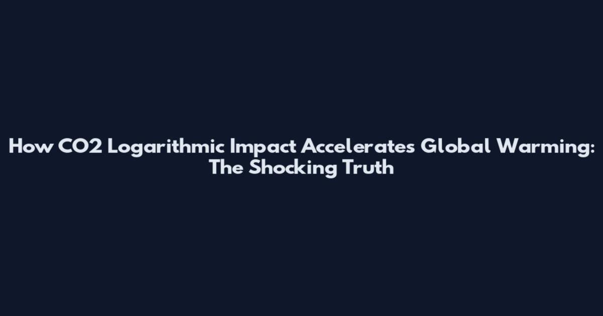 How CO2 Logarithmic Impact Accelerates Global Warming: The Shocking Truth