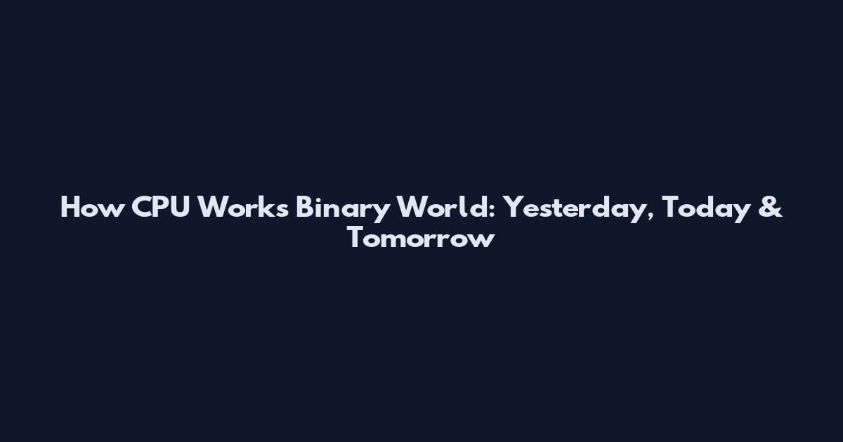 How CPU Works Binary World: Yesterday, Today & Tomorrow