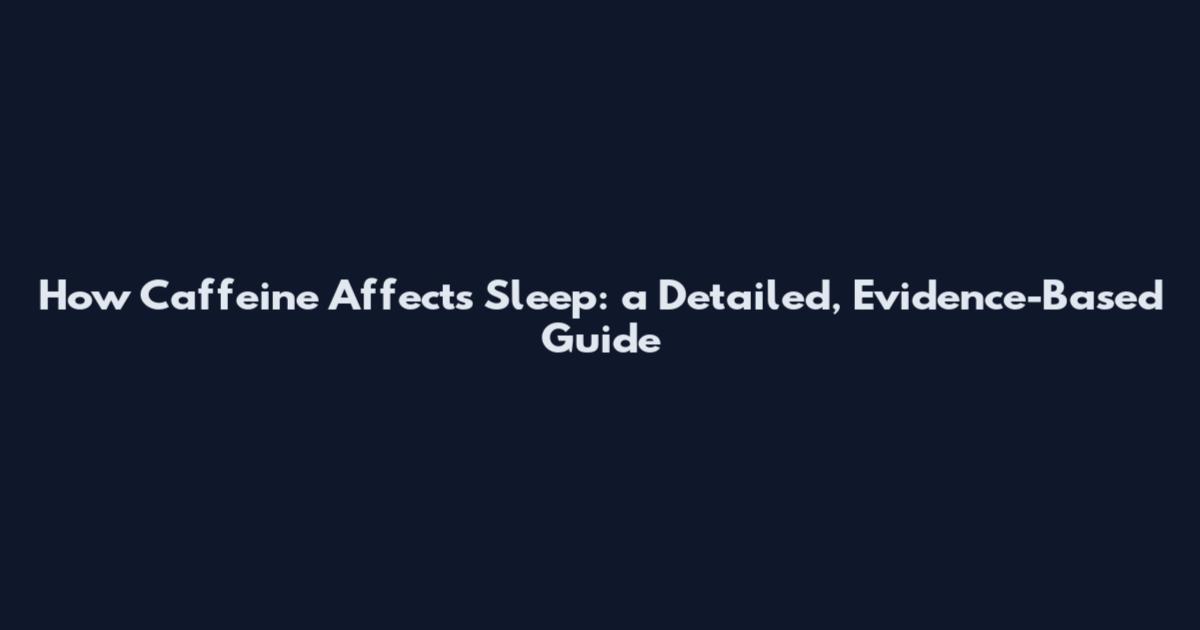 How Caffeine Affects Sleep: a Detailed, Evidence-Based Guide