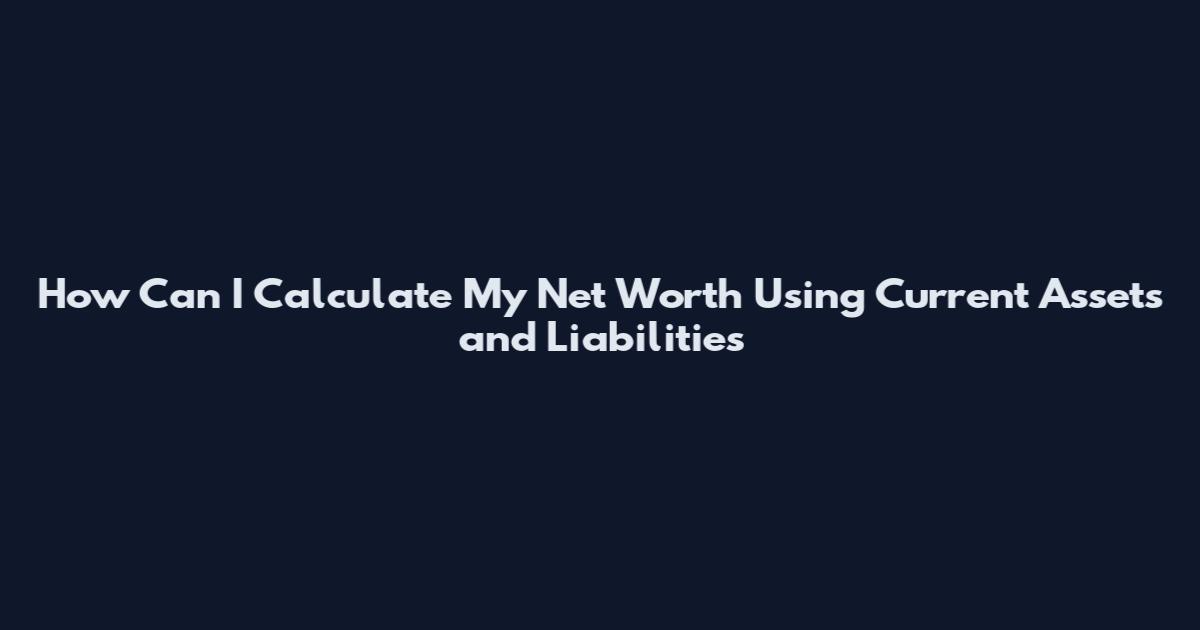 How Can I Calculate My Net Worth Using Current Assets and Liabilities