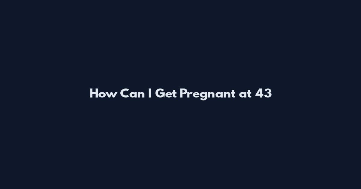 How Can I Get Pregnant at 43
