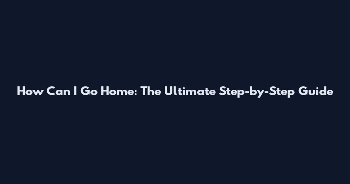 How Can I Go Home: The Ultimate Step-by-Step Guide