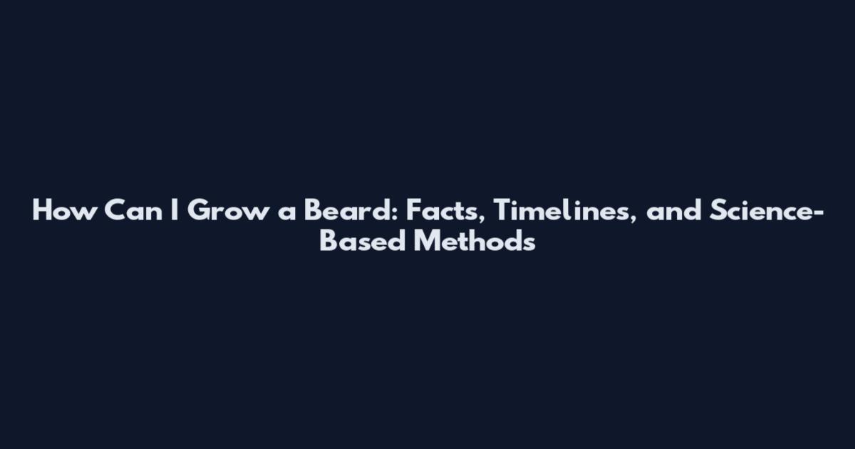 How Can I Grow a Beard: Facts, Timelines, and Science-Based Methods