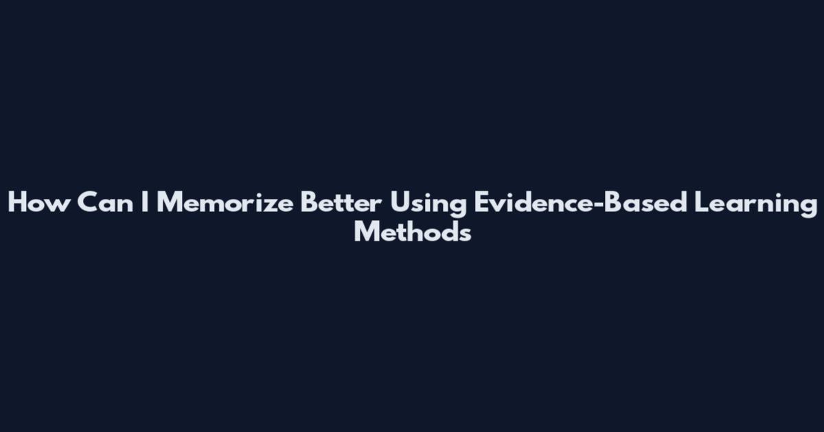 How Can I Memorize Better Using Evidence-Based Learning Methods