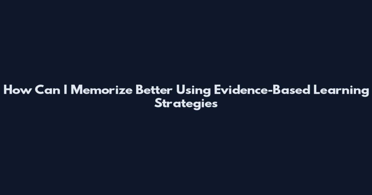 How Can I Memorize Better Using Evidence-Based Learning Strategies