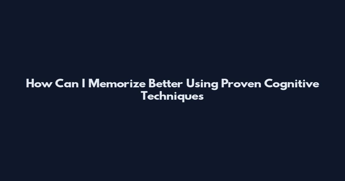 How Can I Memorize Better Using Proven Cognitive Techniques