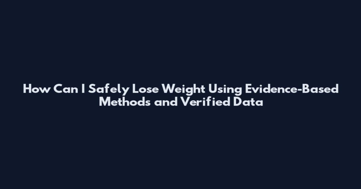 How Can I Safely Lose Weight Using Evidence-Based Methods and Verified Data