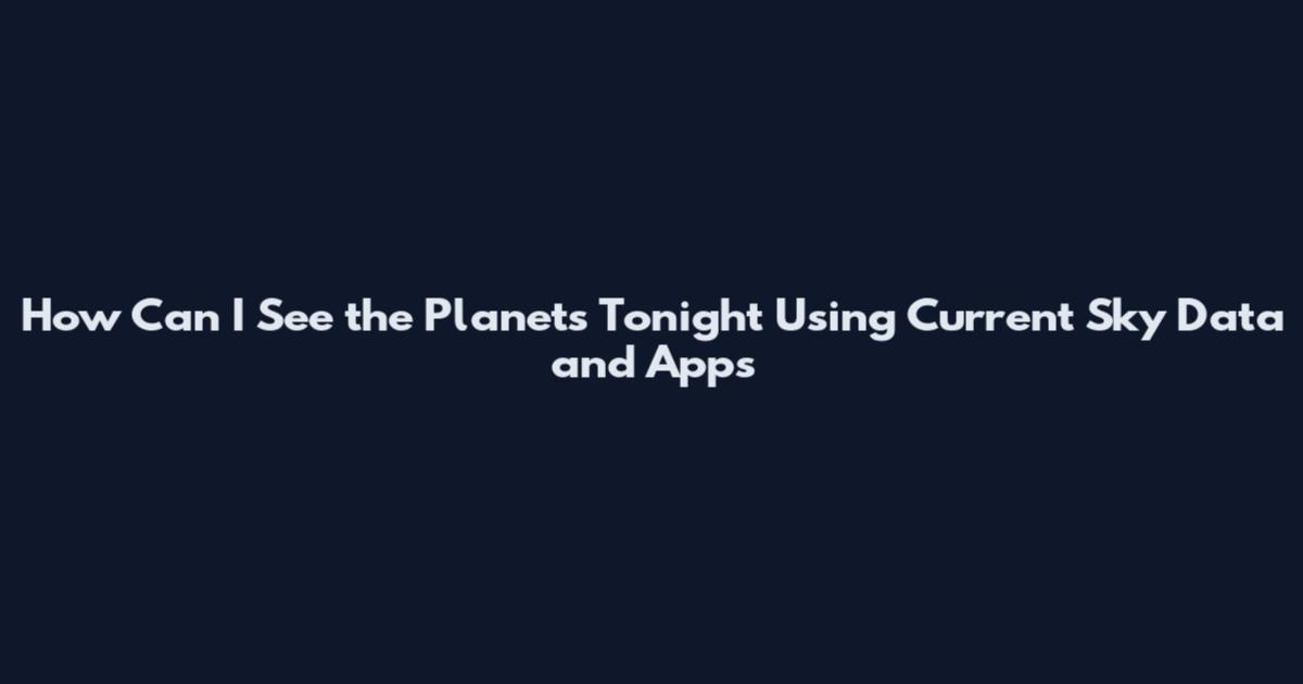 How Can I See the Planets Tonight Using Current Sky Data and Apps