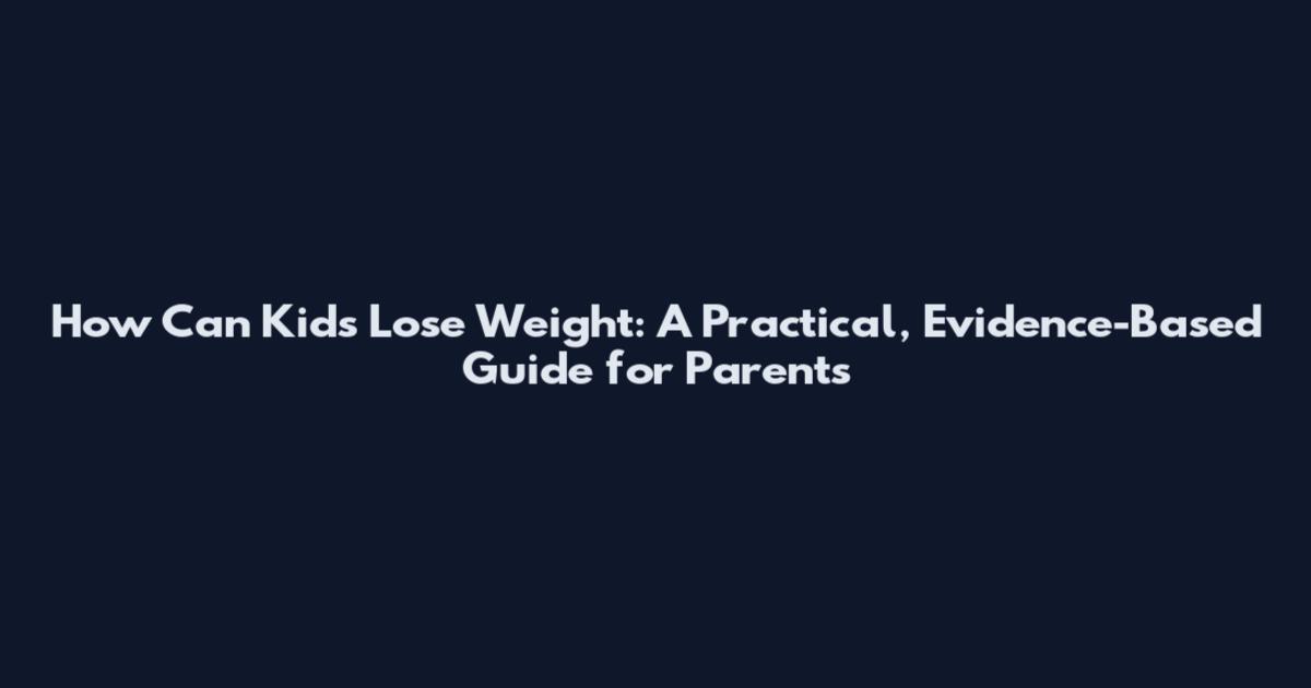 How Can Kids Lose Weight: A Practical, Evidence-Based Guide for Parents