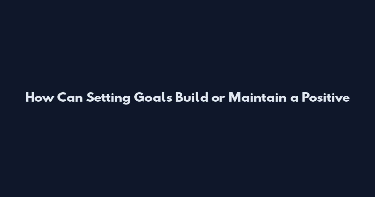 How Can Setting Goals Build or Maintain a Positive