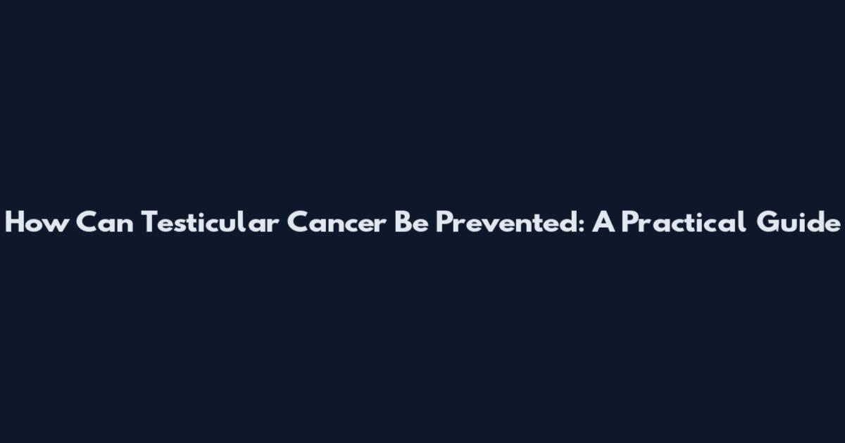 How Can Testicular Cancer Be Prevented: A Practical Guide