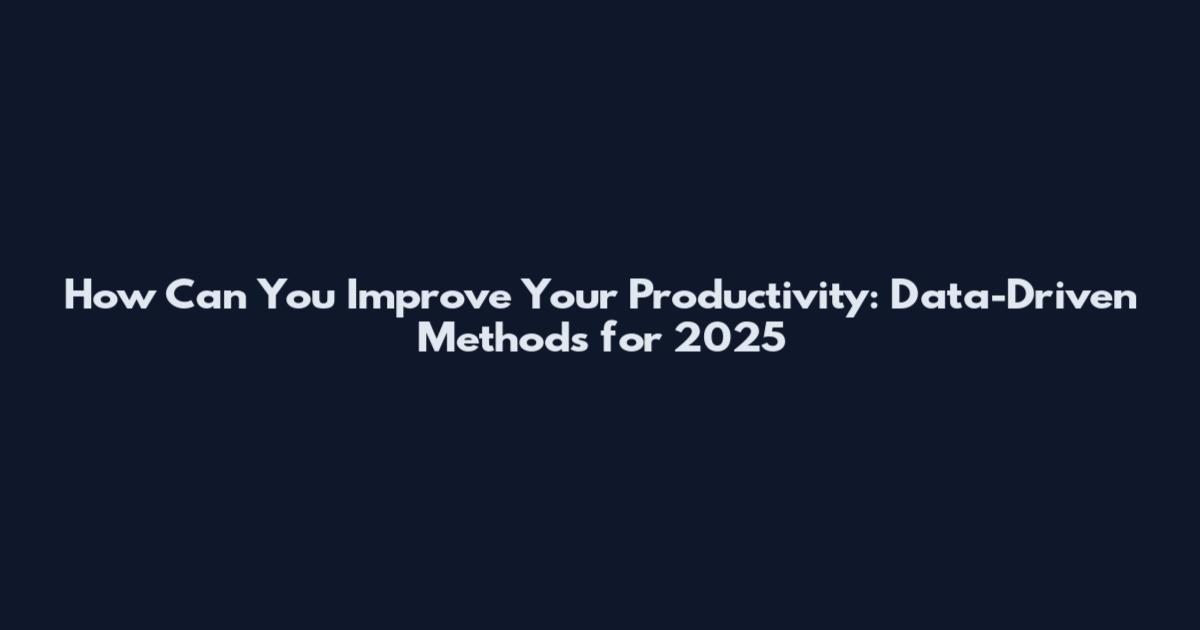 How Can You Improve Your Productivity: Data-Driven Methods for 2025