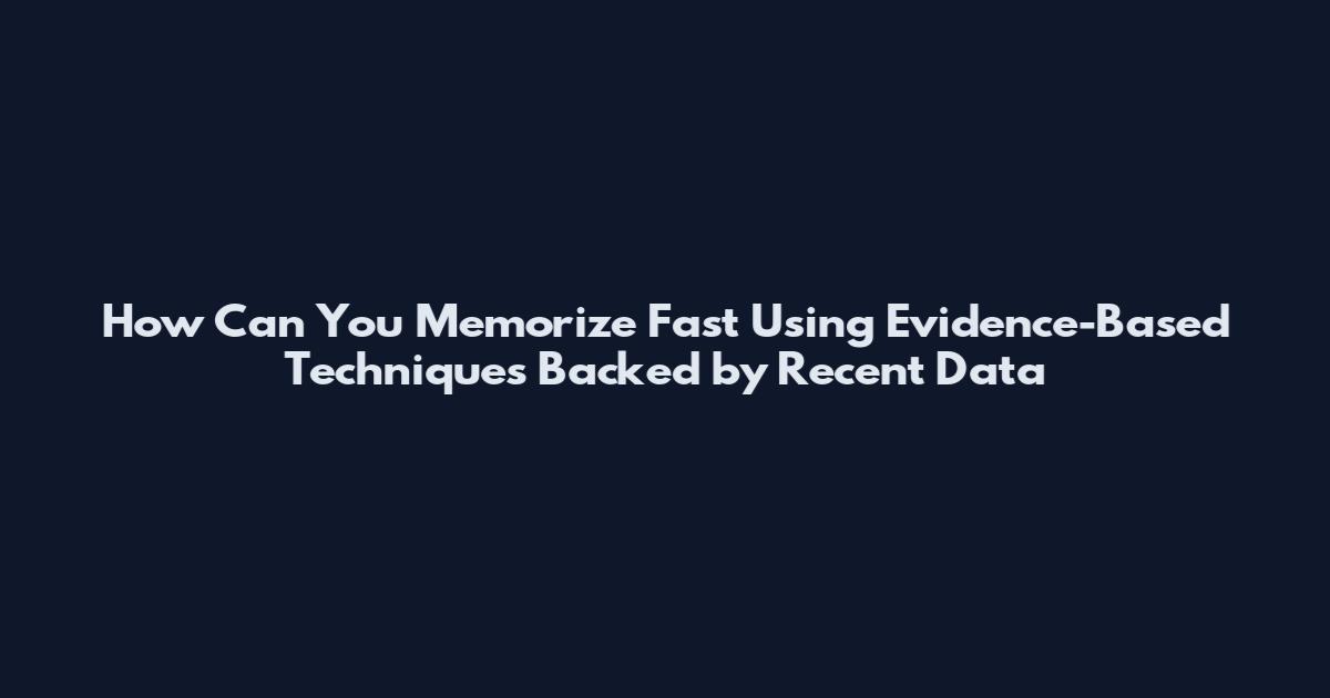 How Can You Memorize Fast Using Evidence-Based Techniques Backed by Recent Data