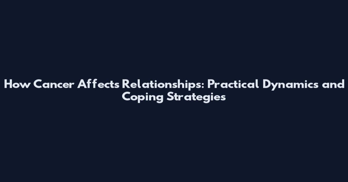 How Cancer Affects Relationships: Practical Dynamics and Coping Strategies
