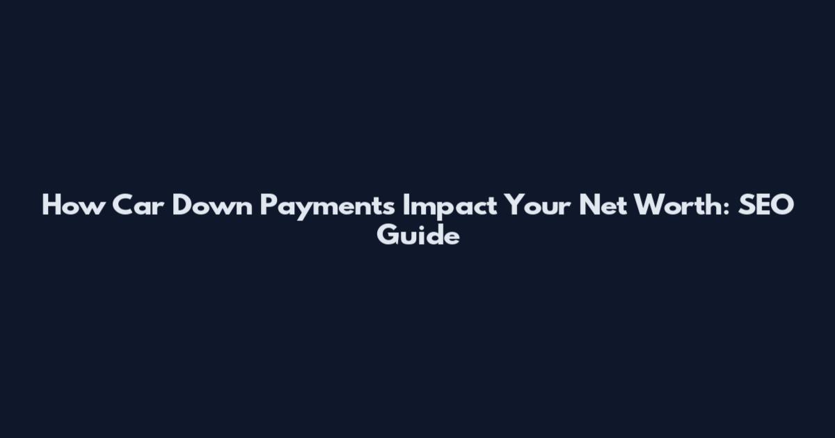 How Car Down Payments Impact Your Net Worth: SEO Guide