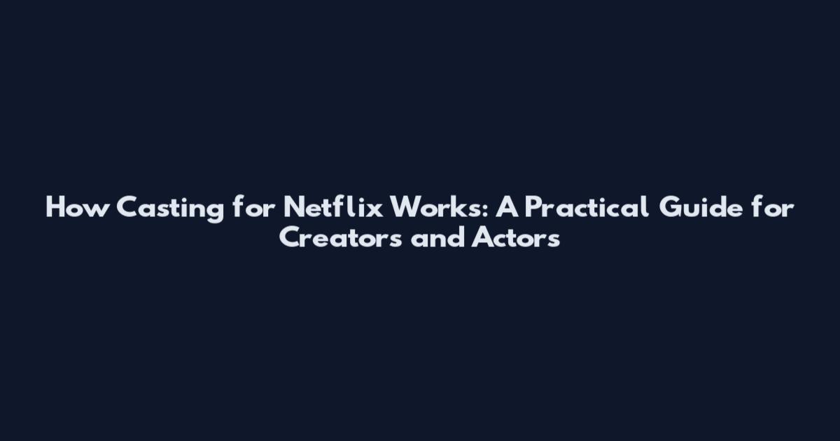 How Casting for Netflix Works: A Practical Guide for Creators and Actors